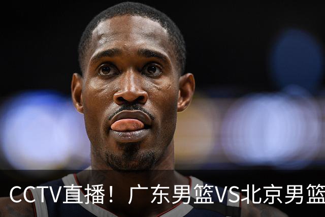 CCTV直播！广东男篮VS北京男篮，赛前带来广东男篮徐杰、胡明轩、弗格以及北京男篮赵睿最新消息